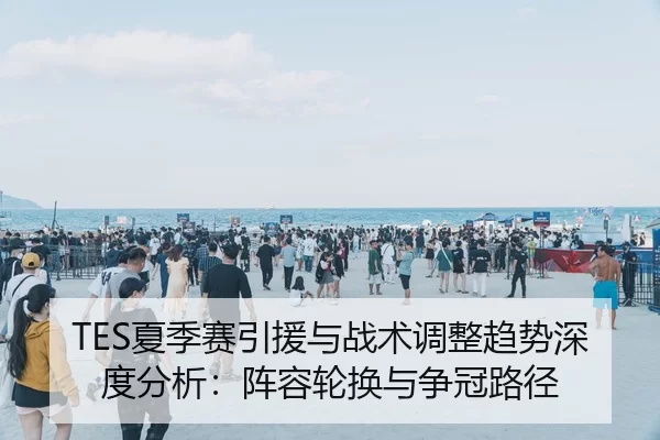 TES夏季赛引援与战术调整趋势深度分析：阵容轮换与争冠路径