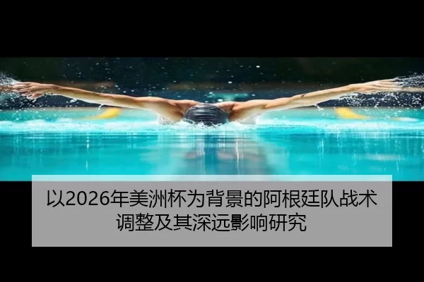 以2026年美洲杯为背景的阿根廷队战术调整及其深远影响研究